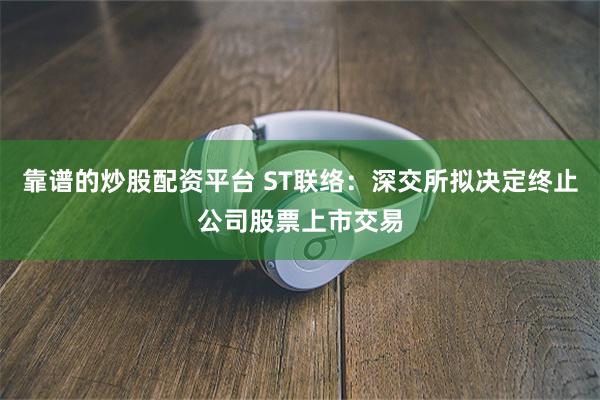 靠谱的炒股配资平台 ST联络：深交所拟决定终止公司股票上市交易