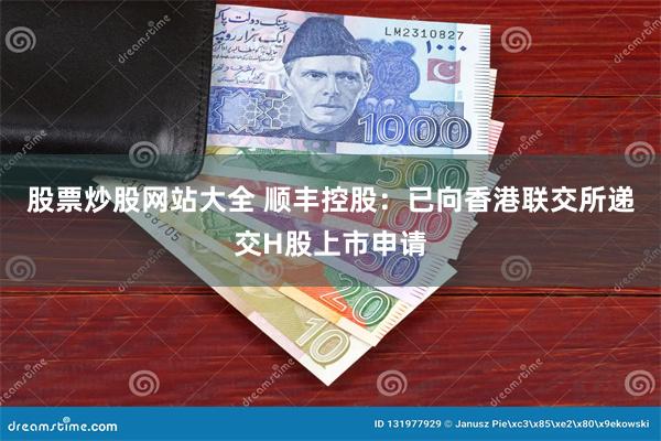 股票炒股网站大全 顺丰控股：已向香港联交所递交H股上市申请