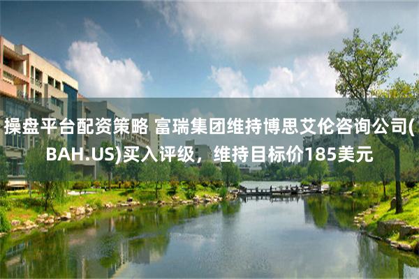 操盘平台配资策略 富瑞集团维持博思艾伦咨询公司(BAH.US)买入评级，维持目标价185美元