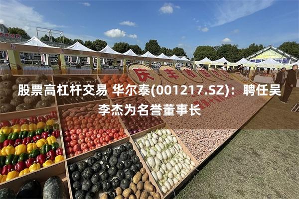 股票高杠杆交易 华尔泰(001217.SZ)：聘任吴李杰为名誉董事长