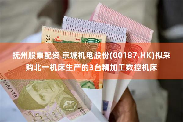 抚州股票配资 京城机电股份(00187.HK)拟采购北一机床生产的3台精加工数控机床