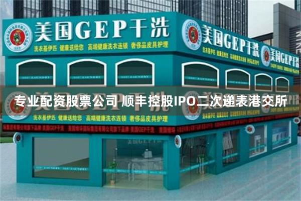 专业配资股票公司 顺丰控股IPO二次递表港交所