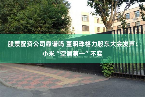 股票配资公司靠谱吗 董明珠格力股东大会发声：小米“空调第一”不实