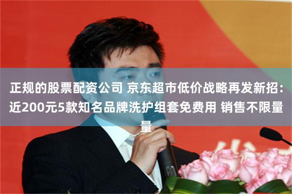 正规的股票配资公司 京东超市低价战略再发新招：近200元5款知名品牌洗护组套免费用 销售不限量