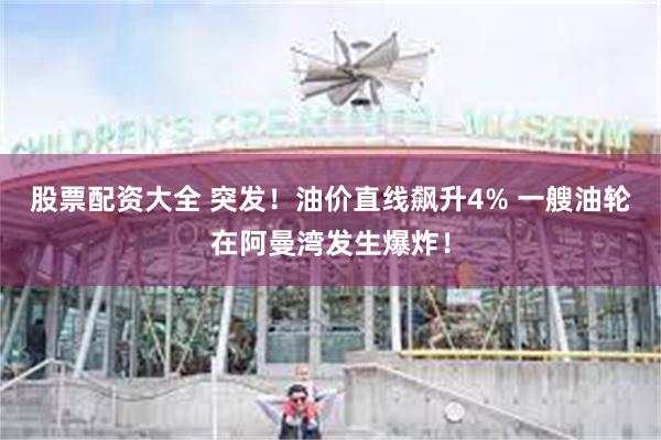 股票配资大全 突发！油价直线飙升4% 一艘油轮在阿曼湾发生爆炸！