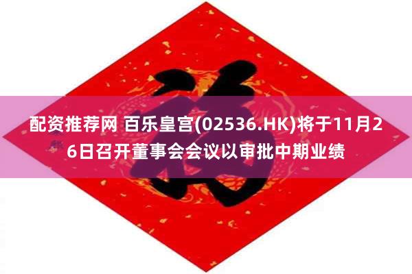 配资推荐网 百乐皇宫(02536.HK)将于11月26日召开董事会会议以审批中期业绩