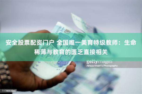 安全股票配资门户 全国唯一美育特级教师：生命稀薄与教育的匮乏直接相关