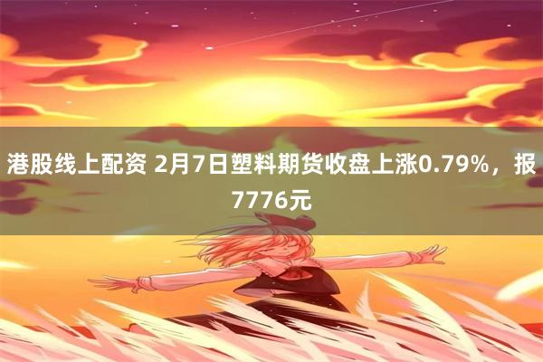 港股线上配资 2月7日塑料期货收盘上涨0.79%，报7776元