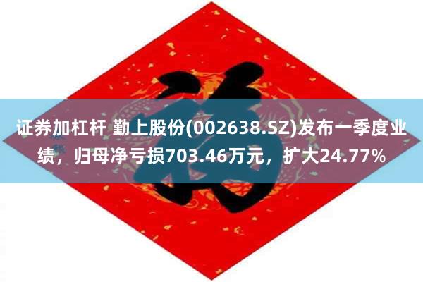 证券加杠杆 勤上股份(002638.SZ)发布一季度业绩，归