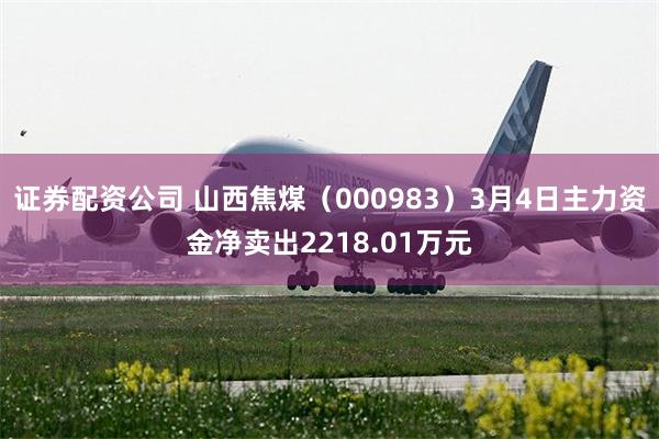 证券配资公司 山西焦煤（000983）3月4日主力资金净卖出
