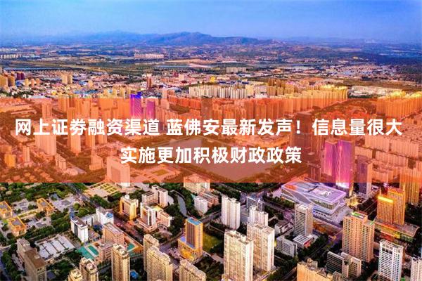 网上证劵融资渠道 蓝佛安最新发声！信息量很大 实施更加积极财