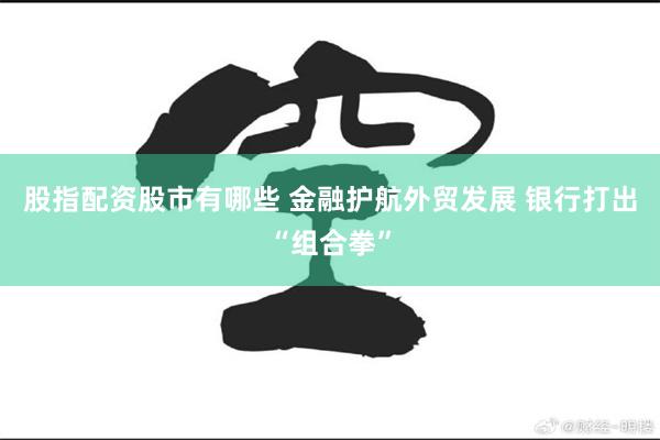 股指配资股市有哪些 金融护航外贸发展 银行打出“组合拳”