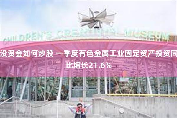没资金如何炒股 一季度有色金属工业固定资产投资同比增长21.