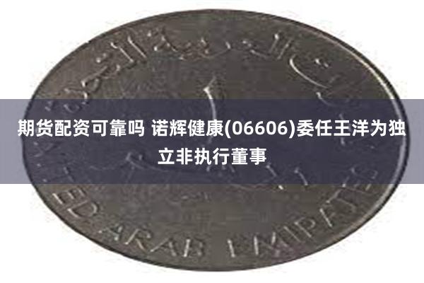 期货配资可靠吗 诺辉健康(06606)委任王洋为独立非执行董