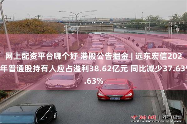 网上配资平台哪个好 港股公告掘金 | 远东宏信2024年普通