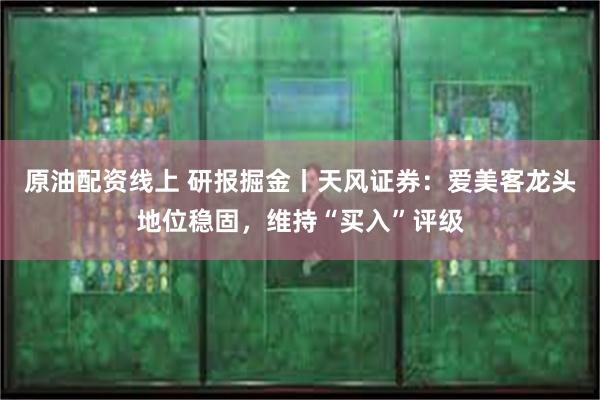 原油配资线上 研报掘金丨天风证券：爱美客龙头地位稳固，维持“