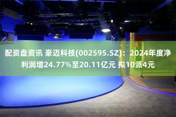 配资盘资讯 豪迈科技(002595.SZ)：2024年度净利