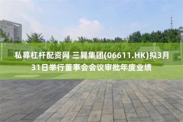 私募杠杆配资网 三巽集团(06611.HK)拟3月31日举行
