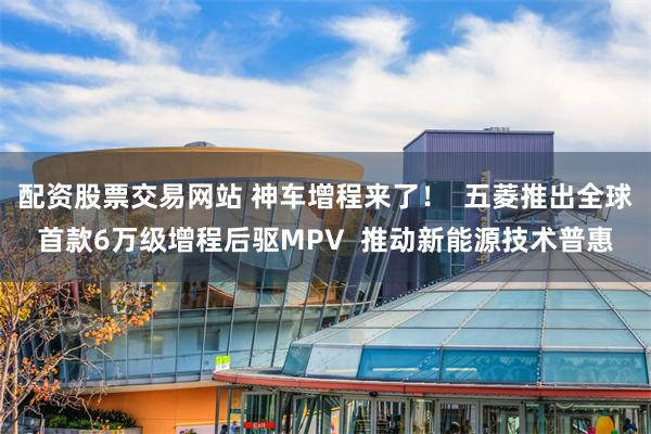 配资股票交易网站 神车增程来了！  五菱推出全球首款6万级增