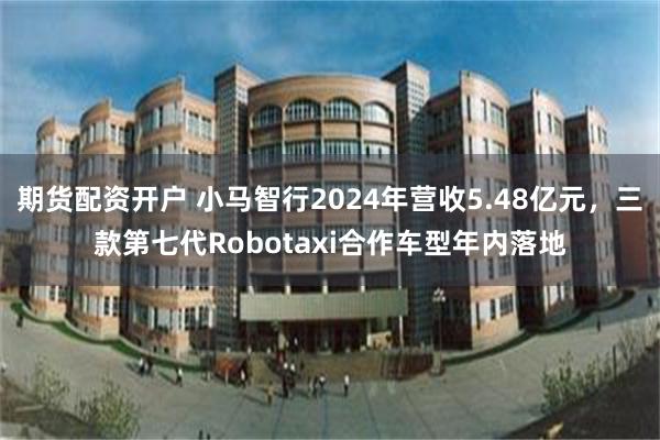 期货配资开户 小马智行2024年营收5.48亿元，三款第七代