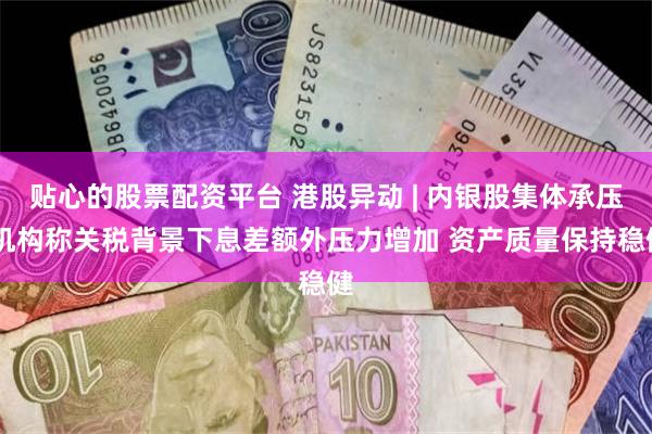 贴心的股票配资平台 港股异动 | 内银股集体承压 机构称关税