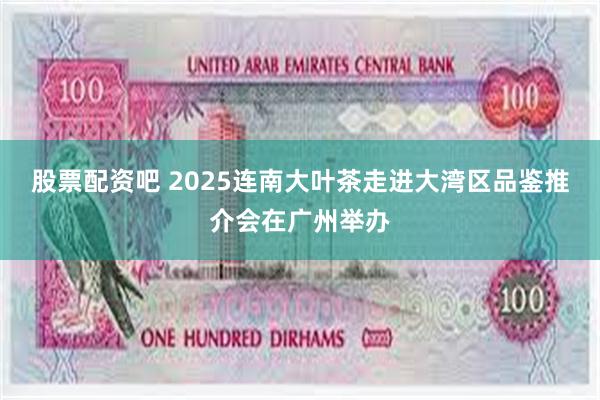 股票配资吧 2025连南大叶茶走进大湾区品鉴推介会在广州举办