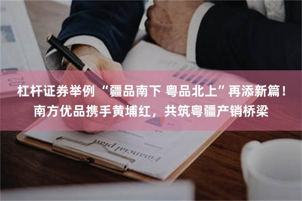 杠杆证券举例 “疆品南下 粤品北上”再添新篇！南方优品携手黄