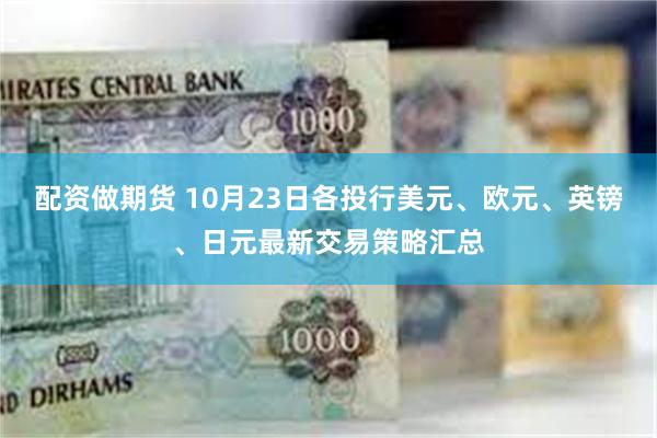 配资做期货 10月23日各投行美元、欧元、英镑、日元最新交易