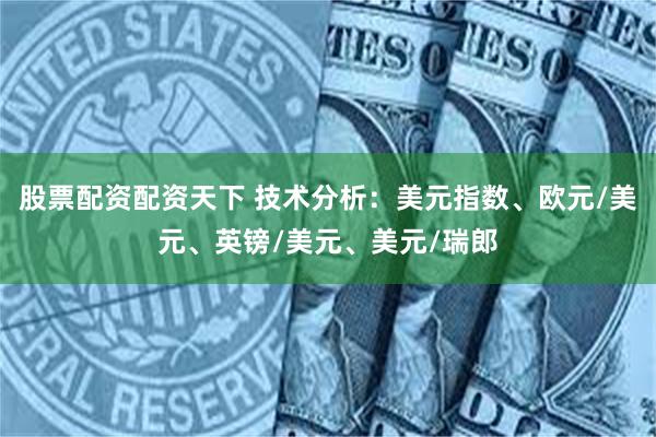 股票配资配资天下 技术分析：美元指数、欧元/美元、英镑/美元