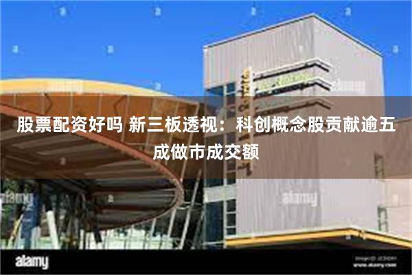 股票配资好吗 新三板透视：科创概念股贡献逾五成做市成交额