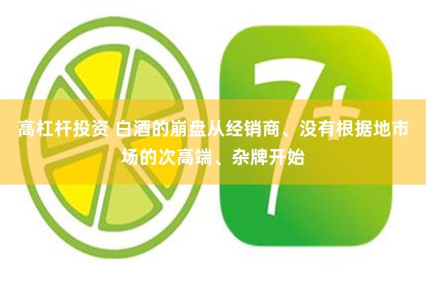 高杠杆投资 白酒的崩盘从经销商、没有根据地市场的次高端、杂牌