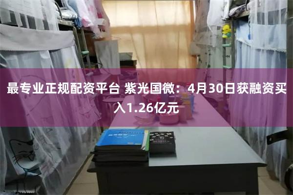 最专业正规配资平台 紫光国微：4月30日获融资买入1.26亿