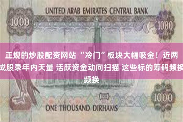 正规的炒股配资网站 “冷门”板块大幅吸金！近两成股录年内天量