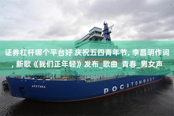 证券杠杆哪个平台好 庆祝五四青年节, 李昌明作词, 新歌《我