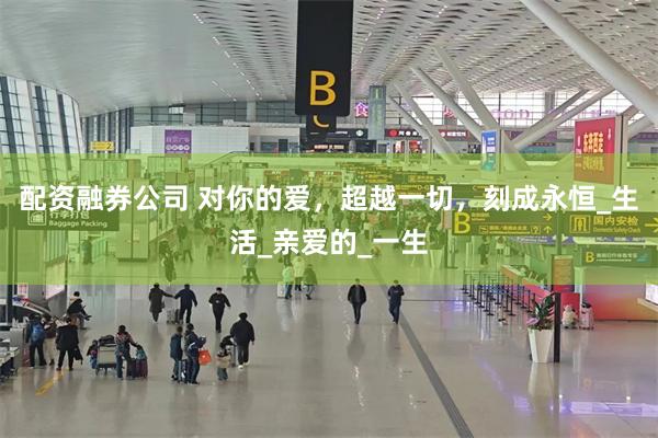 配资融券公司 对你的爱，超越一切，刻成永恒_生活_亲爱的_一生