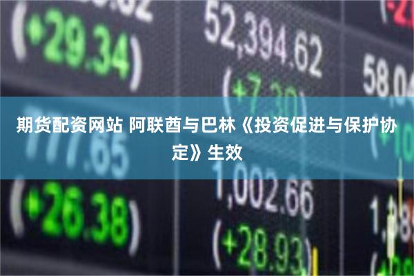 期货配资网站 阿联酋与巴林《投资促进与保护协定》生效