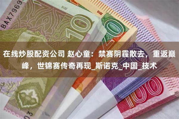 在线炒股配资公司 赵心童：禁赛阴霾散去，重返巅峰，世锦赛传奇