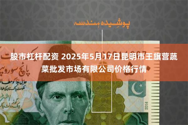 股市杠杆配资 2025年5月17日昆明市王旗营蔬菜批发市场有