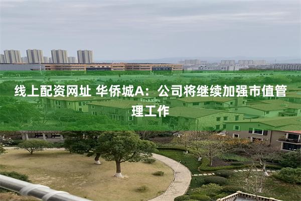 线上配资网址 华侨城A：公司将继续加强市值管理工作