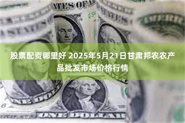 股票配资哪里好 2025年5月21日甘肃邦农农产品批发市场价