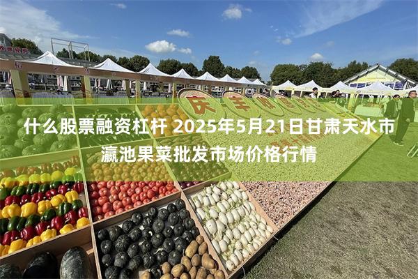 什么股票融资杠杆 2025年5月21日甘肃天水市瀛池果菜批发