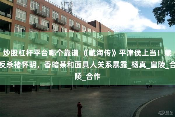 炒股杠杆平台哪个靠谱 《藏海传》平津侯上当！藏海反杀褚怀明，