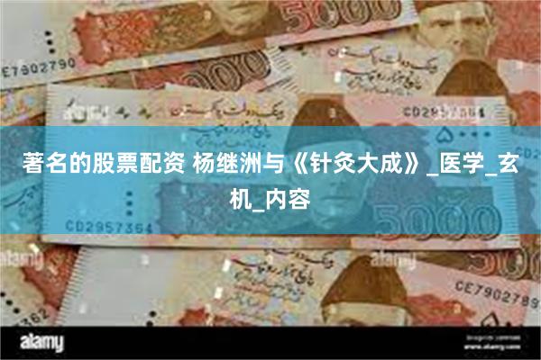 著名的股票配资 杨继洲与《针灸大成》_医学_玄机_内容