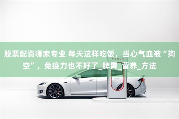 股票配资哪家专业 每天这样吃饭，当心气血被“掏空”，免疫力也