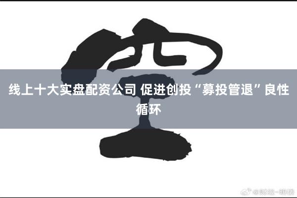线上十大实盘配资公司 促进创投“募投管退”良性循环