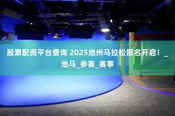股票配资平台查询 2025池州马拉松报名开启！_池马_参赛_