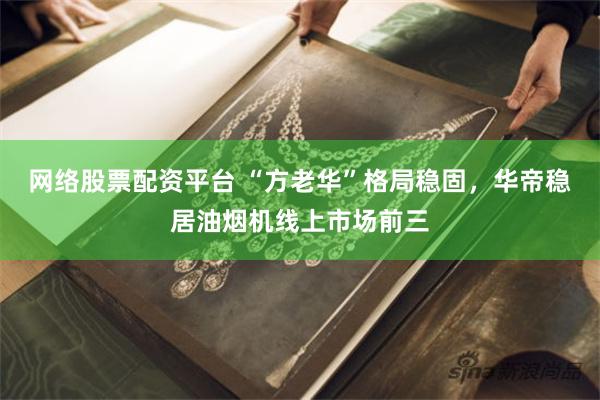 网络股票配资平台 “方老华”格局稳固，华帝稳居油烟机线上市场