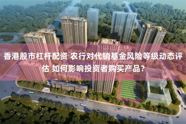 香港股市杠杆配资 农行对代销基金风险等级动态评估 如何影响投