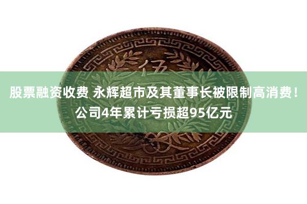 股票融资收费 永辉超市及其董事长被限制高消费！公司4年累计亏
