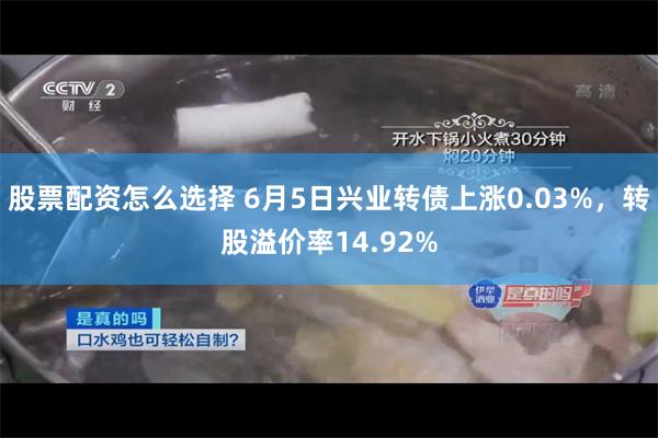 股票配资怎么选择 6月5日兴业转债上涨0.03%，转股溢价率